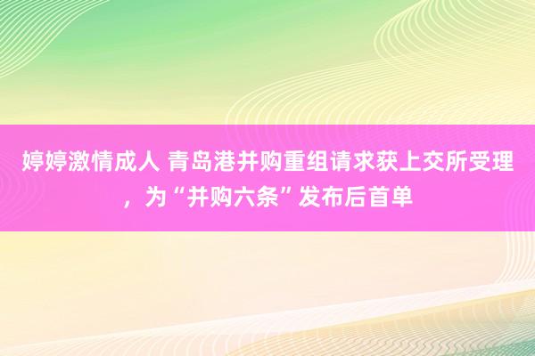 婷婷激情成人 青岛港并购重组请求获上交所受理，为“并购六条”发布后首单