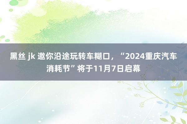 黑丝 jk 邀你沿途玩转车糊口，“2024重庆汽车消耗节”将于11月7日启幕