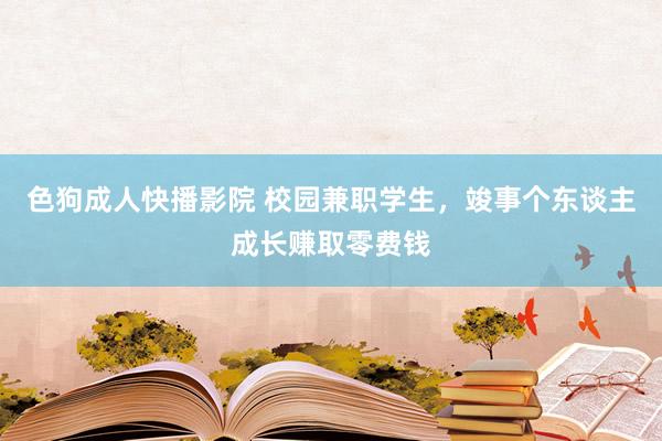 色狗成人快播影院 校园兼职学生，竣事个东谈主成长赚取零费钱