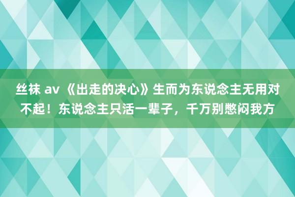 丝袜 av 《出走的决心》生而为东说念主无用对不起！东说念主只活一辈子，千万别憋闷我方