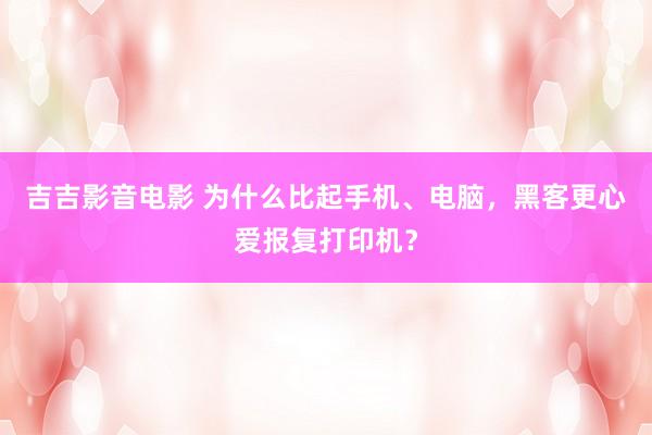 吉吉影音电影 为什么比起手机、电脑，黑客更心爱报复打印机？