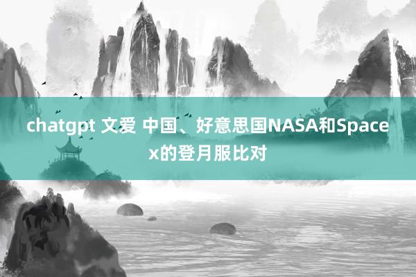 chatgpt 文爱 中国、好意思国NASA和Spacex的登月服比对