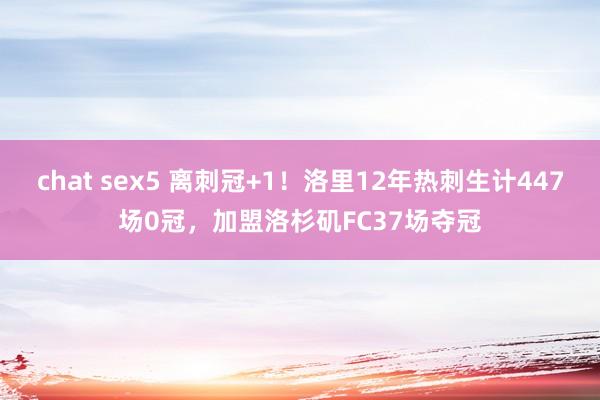 chat sex5 离刺冠+1！洛里12年热刺生计447场0冠，加盟洛杉矶FC37场夺冠