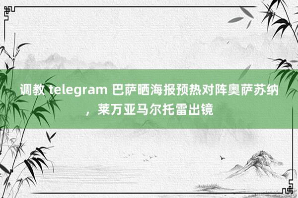 调教 telegram 巴萨晒海报预热对阵奥萨苏纳，莱万亚马尔托雷出镜