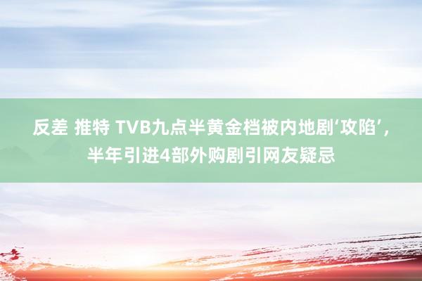 反差 推特 TVB九点半黄金档被内地剧‘攻陷’，半年引进4部外购剧引网友疑忌