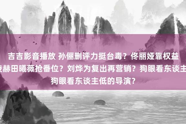 吉吉影音播放 孙俪删评力挺台毒？佟丽娅靠权益封口？张凌赫田曦薇抢番位？刘烨为复出再营销？狗眼看东谈主低的导演？