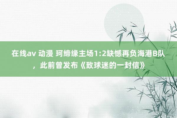 在线av 动漫 珂缔缘主场1:2缺憾再负海港B队，此前曾发布《致球迷的一封信》