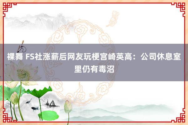 裸舞 FS社涨薪后网友玩梗宫崎英高：公司休息室里仍有毒沼