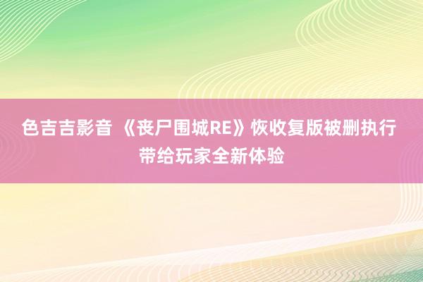 色吉吉影音 《丧尸围城RE》恢收复版被删执行 带给玩家全新体验