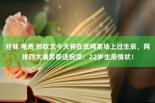 丝袜 龟责 郑钦文今天将在武网赛场上过生辰，网球四大满贯都送祝颂：22岁生辰情状！