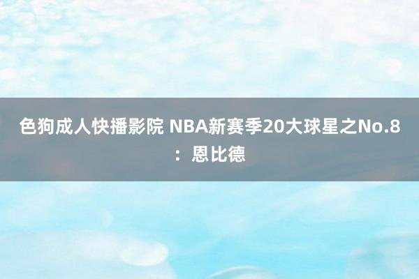 色狗成人快播影院 NBA新赛季20大球星之No.8：恩比德