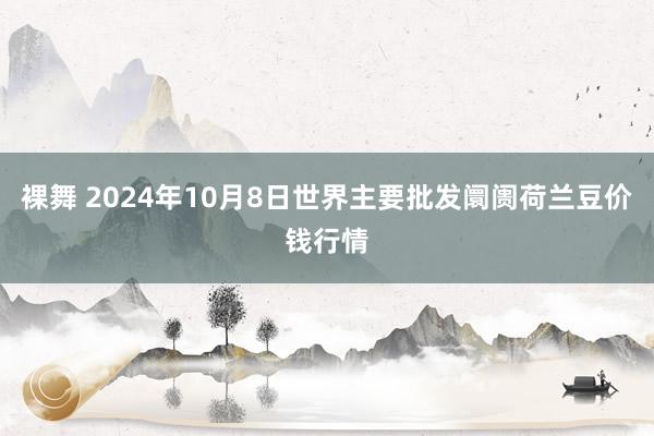 裸舞 2024年10月8日世界主要批发阛阓荷兰豆价钱行情