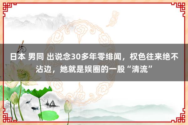 日本 男同 出说念30多年零绯闻，权色往来绝不沾边，她就是娱圈的一股“清流”