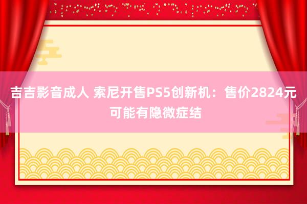 吉吉影音成人 索尼开售PS5创新机：售价2824元 可能有隐微症结