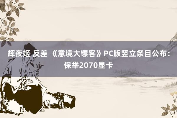 辉夜姬 反差 《意境大镖客》PC版竖立条目公布：保举2070显卡