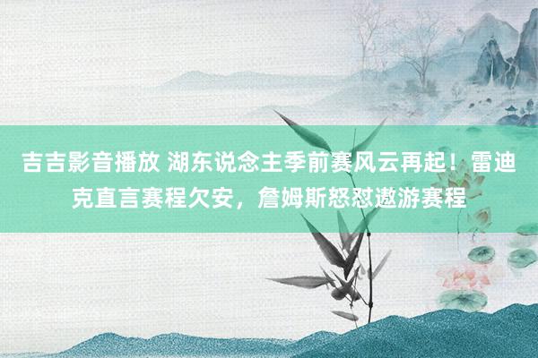 吉吉影音播放 湖东说念主季前赛风云再起！雷迪克直言赛程欠安，詹姆斯怒怼遨游赛程