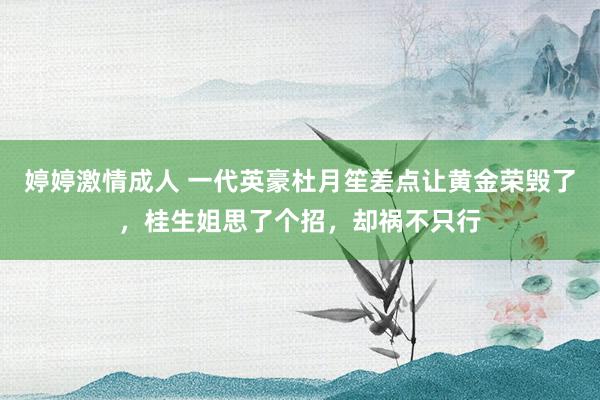 婷婷激情成人 一代英豪杜月笙差点让黄金荣毁了，桂生姐思了个招，却祸不只行