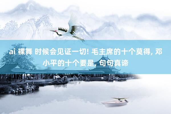 ai 裸舞 时候会见证一切! 毛主席的十个莫得， 邓小平的十个要是， 句句真谛