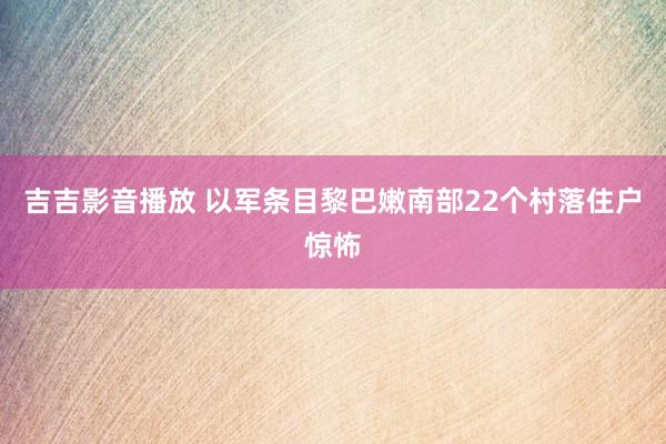 吉吉影音播放 以军条目黎巴嫩南部22个村落住户惊怖