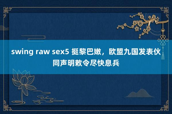 swing raw sex5 挺黎巴嫩，欧盟九国发表伙同声明敕令尽快息兵