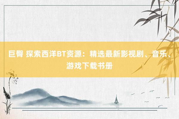 巨臀 探索西洋BT资源：精选最新影视剧、音乐、游戏下载书册