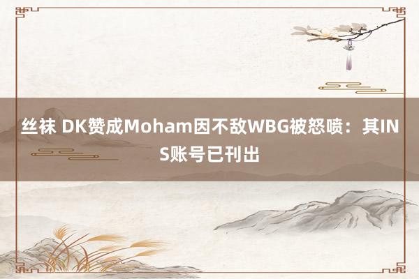 丝袜 DK赞成Moham因不敌WBG被怒喷：其INS账号已刊出