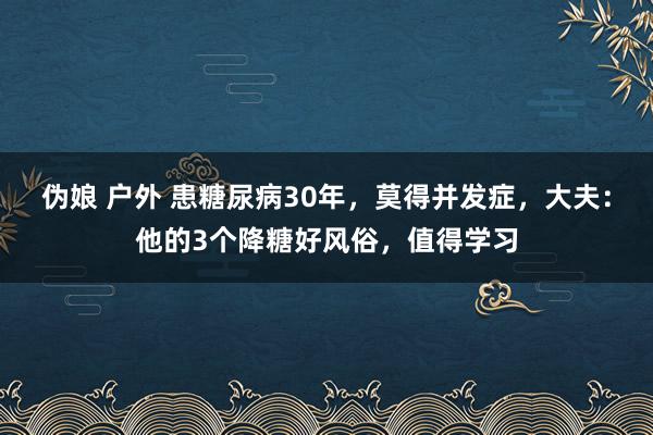 伪娘 户外 患糖尿病30年，莫得并发症，大夫：他的3个降糖好风俗，值得学习