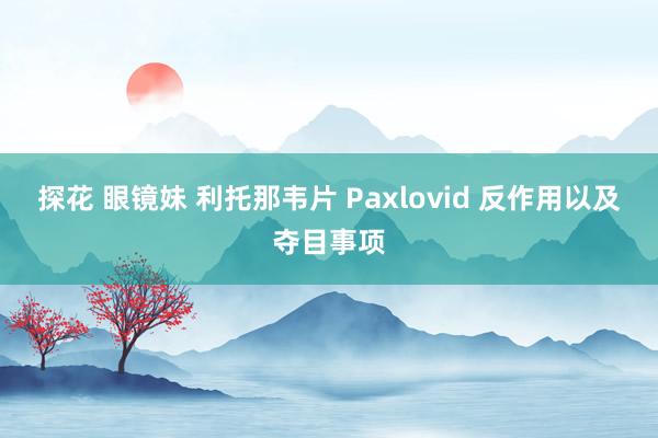 探花 眼镜妹 利托那韦片 Paxlovid 反作用以及夺目事项