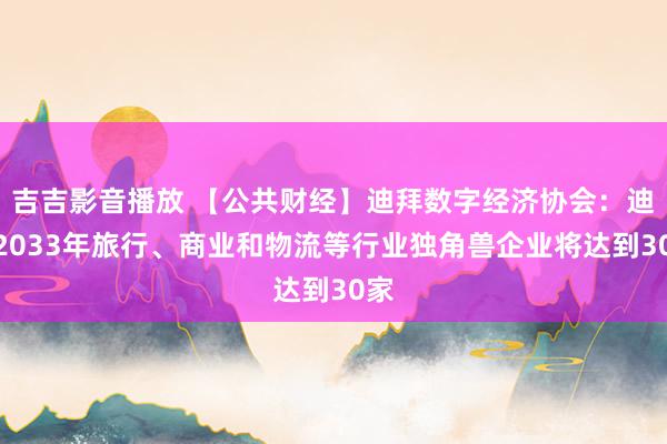 吉吉影音播放 【公共财经】迪拜数字经济协会：迪拜2033年旅行、商业和物流等行业独角兽企业将达到30家