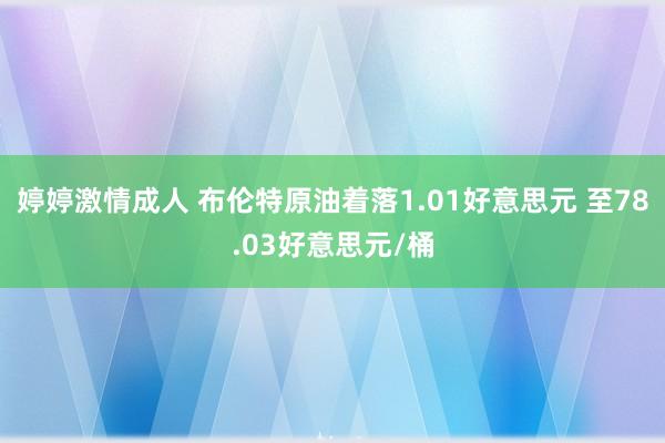 婷婷激情成人 布伦特原油着落1.01好意思元 至78.03好意思元/桶