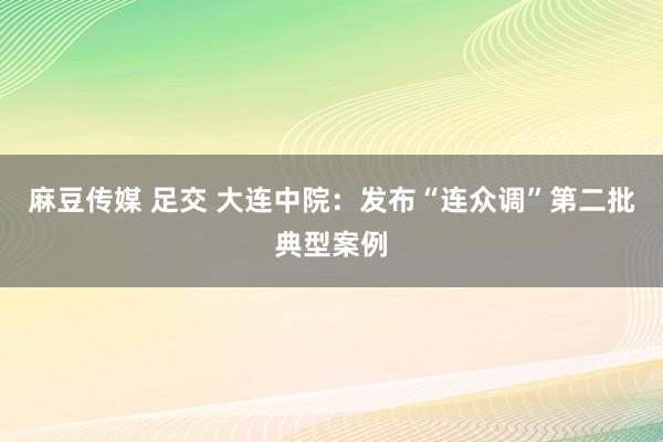 麻豆传媒 足交 大连中院：发布“连众调”第二批典型案例