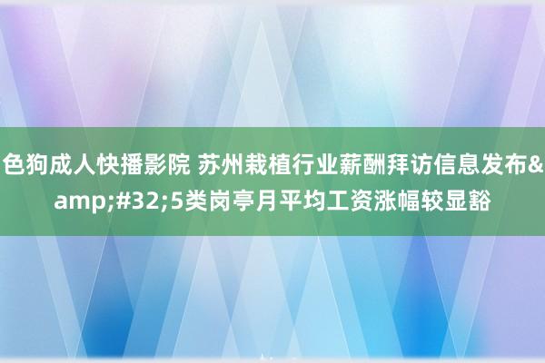 色狗成人快播影院 苏州栽植行业薪酬拜访信息发布&#32;5类岗亭月平均工资涨幅较显豁