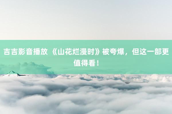 吉吉影音播放 《山花烂漫时》被夸爆，但这一部更值得看！