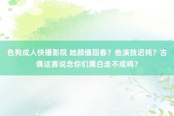 色狗成人快播影院 她颜值回春？他演技迟钝？古偶这赛说念你们黑白走不成吗？