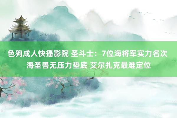 色狗成人快播影院 圣斗士：7位海将军实力名次 海圣兽无压力垫底 艾尔扎克最难定位