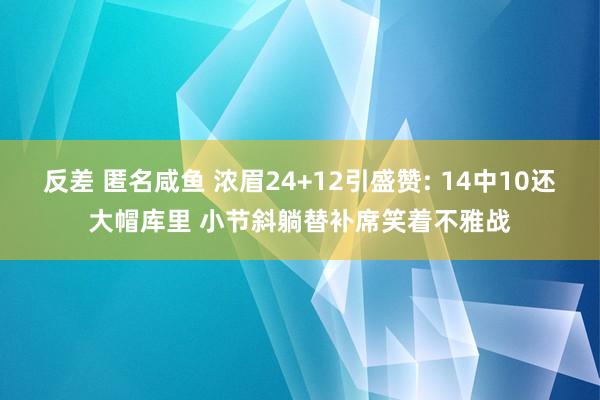 反差 匿名咸鱼 浓眉24+12引盛赞: 14中10还大帽库里 小节斜躺替补席笑着不雅战