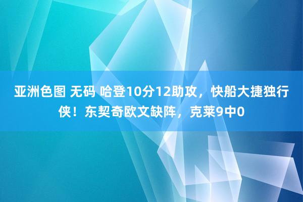 亚洲色图 无码 哈登10分12助攻，快船大捷独行侠！东契奇欧文缺阵，克莱9中0