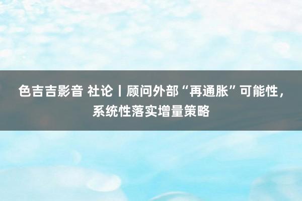 色吉吉影音 社论丨顾问外部“再通胀”可能性，系统性落实增量策略