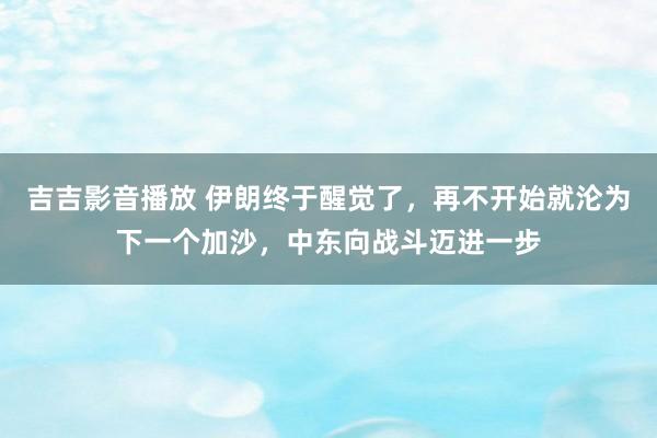 吉吉影音播放 伊朗终于醒觉了，再不开始就沦为下一个加沙，中东向战斗迈进一步