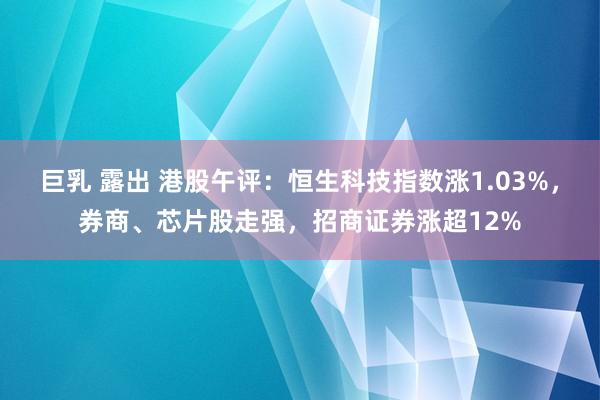 巨乳 露出 港股午评：恒生科技指数涨1.03%，券商、芯片股走强，招商证券涨超12%