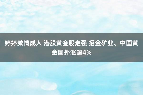 婷婷激情成人 港股黄金股走强 招金矿业、中国黄金国外涨超4%