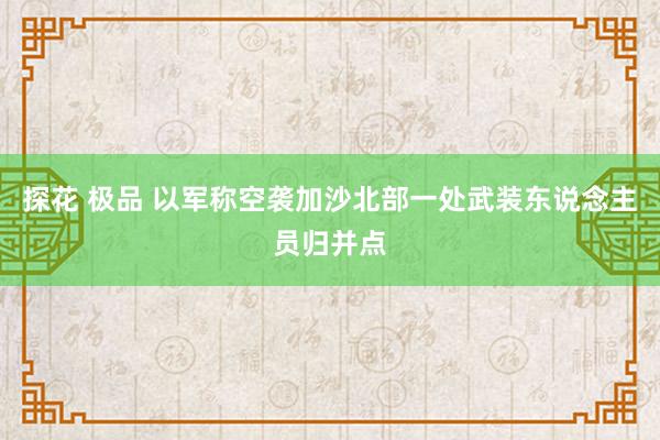 探花 极品 以军称空袭加沙北部一处武装东说念主员归并点