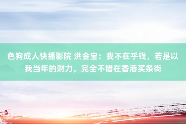 色狗成人快播影院 洪金宝：我不在乎钱，若是以我当年的财力，完全不错在香港买条街