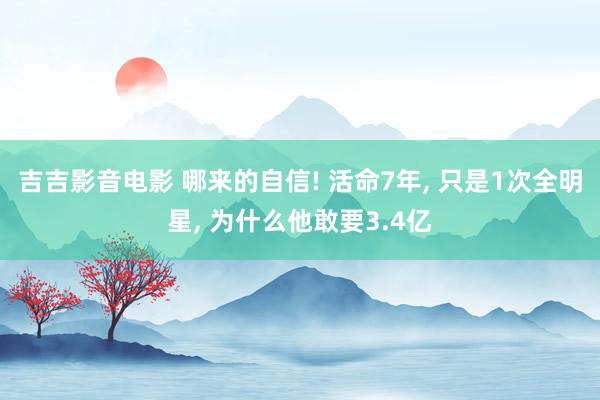 吉吉影音电影 哪来的自信! 活命7年， 只是1次全明星， 为什么他敢要3.4亿