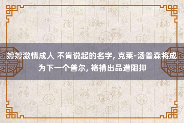 婷婷激情成人 不肯说起的名字， 克莱-汤普森将成为下一个普尔， 袼褙出品遭阻抑