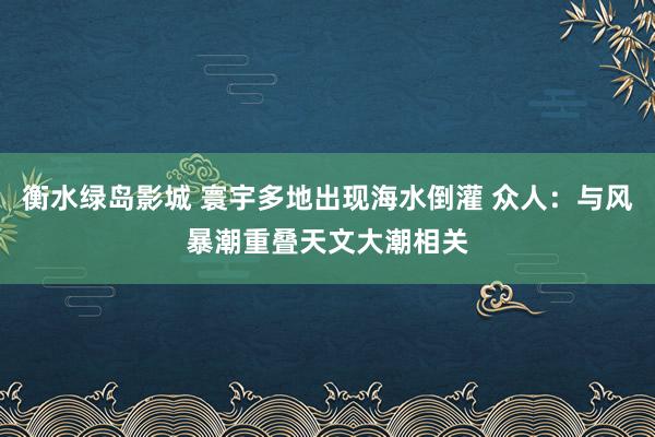 衡水绿岛影城 寰宇多地出现海水倒灌 众人：与风暴潮重叠天文大潮相关