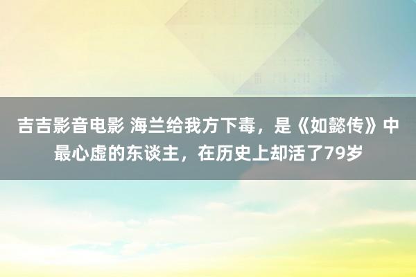 吉吉影音电影 海兰给我方下毒，是《如懿传》中最心虚的东谈主，在历史上却活了79岁