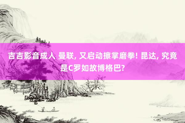 吉吉影音成人 曼联， 又启动擦掌磨拳! 昆达， 究竟是C罗如故博格巴?