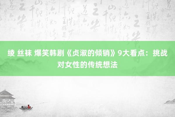 绫 丝袜 爆笑韩剧《贞淑的倾销》9大看点：挑战对女性的传统想法