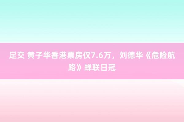 足交 黄子华香港票房仅7.6万，刘德华《危险航路》蝉联日冠